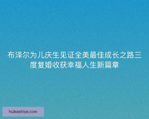 布泽尔为儿庆生见证全美最佳成长之路三度复婚收获幸福人生新篇章