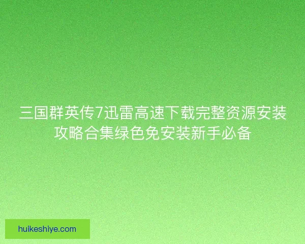 三国群英传7迅雷高速下载完整资源安装攻略合集绿色免安装新手必备