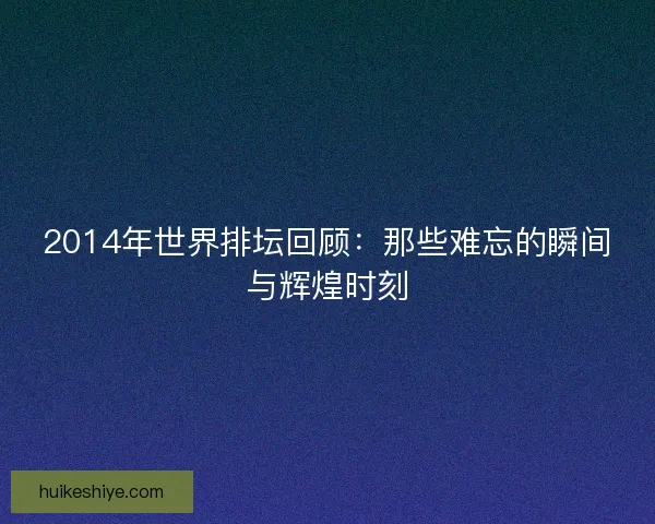 2014年世界排坛回顾：那些难忘的瞬间与辉煌时刻