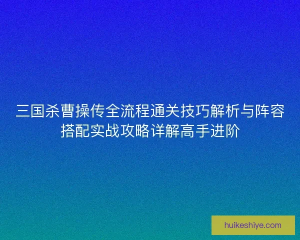 三国杀曹操传全流程通关技巧解析与阵容搭配实战攻略详解高手进阶